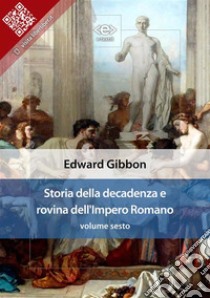 Storia della decadenza e rovina dell'Impero Romano, volume sesto. E-book. Formato EPUB ebook di Edward Gibbon