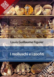 I molluschi e i zoofiti. E-book. Formato EPUB ebook di Louis Guillaume Figuier