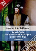 Annali d&apos;Italia dal principio dell&apos;era volgare sino all&apos;anno 1750 - volume sesto. E-book. Formato EPUB