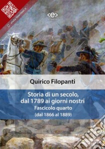 Storia di un secolo, dal 1789 ai giorni nostri : Fasc. IV (dal 1866 al 1889). E-book. Formato EPUB ebook di Quirico Filopanti