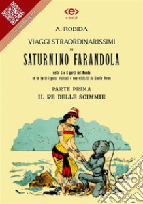 Viaggi straordinarissimi di Saturnino Farandola. Parte prima. Il re delle scimmie.Nelle 5 o 6 parti del Mondo ed in tutti i paesi visitati e non visitati da Giulio Verne. E-book. Formato EPUB ebook di Albert Robida