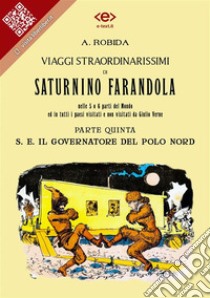 Viaggi straordinarissimi di Saturnino Farandola. Parte quinta. S. E. Il Governatore del Polo NordNelle 5 o 6 parti del Mondo ed in tutti i paesi visitati e non visitati da Giulio Verne. E-book. Formato EPUB ebook di Albert Robida