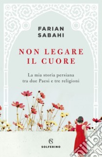 Non legare il cuore: La mia storia personale tra due Paesi e tre religioni. E-book. Formato EPUB ebook di Farian Sabahi