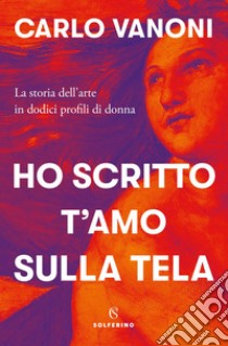 Ho scritto t’amo sulla tela: La storia dell'arte in dodici profili di donna. E-book. Formato EPUB ebook di Carlo Vanoni