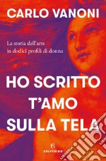 Ho scritto t’amo sulla tela: La storia dell'arte in dodici profili di donna. E-book. Formato EPUB