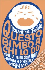 Questo bimbo a chi lo do: Come la depressione mi ha aiutato a diventare mamma. E-book. Formato EPUB