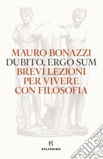 Dubito, ergo sum. Brevi lezioni per vivere con filosofia ebook di Bonazzi Mauro