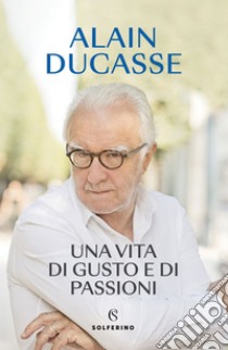 Una vita di gusto e di passioni. E-book. Formato EPUB ebook di Alain Ducasse