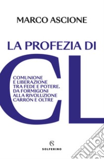 La profezia di CL: Comunione e Liberazione tra fede e potere. Da Formigoni alla rivoluzione Carrón e oltre. E-book. Formato EPUB ebook di Marco Ascione