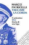 Tagliare la corda: 9 settembre 1943 Storia di una fuga. E-book. Formato EPUB ebook di Marco Patricelli