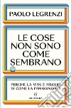 Le cose non sono come sembrano: Perchè la vita è meglio di come la immaginiamo. E-book. Formato EPUB ebook di Paolo Legrenzi