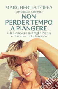 Non perder tempo a piangere: Chi è davvero mia figlia Nadia e che cosa ci ha lasciato. E-book. Formato EPUB ebook