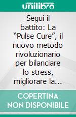 Segui il battito: La “Pulse Cure”, il nuovo metodo rivoluzionario per bilanciare lo stress, migliorare la propria salute e vivere più a lungo. E-book. Formato EPUB ebook