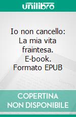 Io non cancello: La mia vita fraintesa. E-book. Formato EPUB ebook