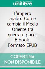L'impero arabo: Come cambia il Medio Oriente tra guerra e pace. E-book. Formato EPUB ebook