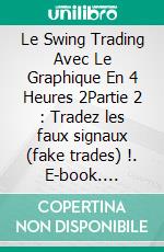 Le Swing Trading Avec Le Graphique En 4 Heures 2Partie 2 : Tradez les faux signaux (fake trades) !. E-book. Formato EPUB ebook