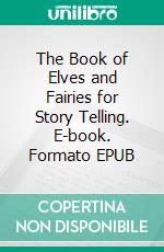 The Book of Elves and Fairies for Story Telling. E-book. Formato EPUB ebook di Frances Jenkins Olcott