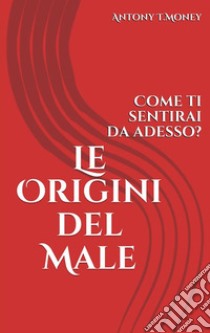 Le Origini del MaleCome ti sentirai da adesso?. E-book. Formato EPUB ebook di Antony T.Money