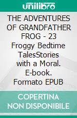 THE ADVENTURES OF GRANDFATHER FROG - 23 Froggy Bedtime TalesStories with a Moral. E-book. Formato PDF ebook di Thornton W. Burgess