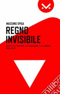 Regno Invisibile. Scritti su YouTube, i videogame e il mondo, 2014-2017. E-book. Formato EPUB ebook di Massimo Spiga