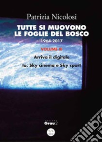 Tutte si muovono le foglie del bosco. 1964 -2017. Volume III: Arriva il digitale. Io, Sky cinema e Sky sport. E-book. Formato Mobipocket ebook di Patrizia Nicolosi