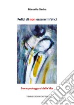 Felici di non essere InfeliciCome proteggersi dalla Vita. E-book. Formato Mobipocket