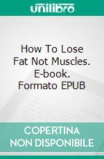 How To Lose Fat Not Muscles. E-book. Formato EPUB ebook