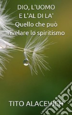 DIO, L'UOMO E L'ALDILA' - quello che può rivelare lo spiritismo. E-book. Formato EPUB ebook