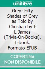 Grey: Fifty Shades of Grey as Told by Christian by E L James (Trivia-On-Books). E-book. Formato EPUB ebook di Trivion Books