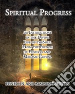 Spiritual Progress: or Instructions in the Divine Life of the Soul From the French of Fenelon and Madame Guyon. E-book. Formato EPUB