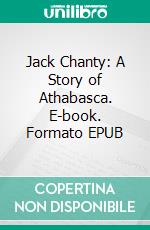 Jack Chanty: A Story of Athabasca. E-book. Formato EPUB ebook