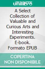 A Select Collection of Valuable and Curious Arts and Interesting Experiments. E-book. Formato Mobipocket ebook di Various