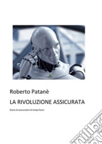 La rivoluzione assicurataStoria di assicuratori di tempi futuri. E-book. Formato EPUB ebook di Roberto Patanè