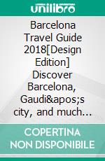 Barcelona Travel Guide 2018[Design Edition] Discover Barcelona, Gaudi&apos;s city, and much more. E-book. Formato EPUB ebook