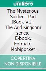 The Mysterious Soldier - Part IBook #1 - The Arid Kingdom series. E-book. Formato Mobipocket