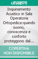 Inquinamento Acustico in Sala Operatoria Ortopedica:quando suono, conoscenza e conforto proteggono dal rumore. : Ricerca infermieristica sperimentale e parallela in ambito chirurgico - ortopedico. . E-book. Formato PDF ebook di Dott. ssa Laura Tortora 