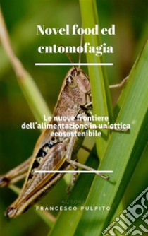 Novel food ed entomofagia: Le nuove frontiere dell’alimentazione in un’ottica ecosostenibile. E-book. Formato PDF ebook di Francesco Pulpito