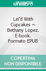 Lei'd With Cupcakes ~ Bethany Lopez. E-book. Formato EPUB ebook