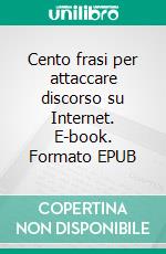 Cento frasi per attaccare discorso su Internet. E-book. Formato EPUB ebook