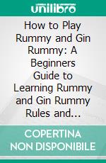 How to Play Rummy and Gin Rummy: A Beginners Guide to Learning Rummy and Gin Rummy Rules and Strategies to Win. E-book. Formato EPUB ebook