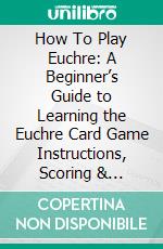 How To Play Euchre: A Beginner’s Guide to Learning the Euchre Card Game Instructions, Scoring & Strategies to Win at Playing Euchre. E-book. Formato EPUB ebook