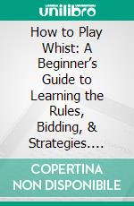 How to Play Whist: A Beginner’s Guide to Learning the Rules, Bidding, & Strategies. E-book. Formato EPUB ebook