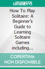 How To Play Solitaire: A Beginner’s Guide to Learning Solitaire Games including Solitaire, Nestor, Pounce, Pyramid, Russian Bank, Golf, and Yukon. E-book. Formato EPUB ebook di Tim Ander