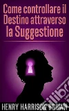 Come controllare il Destino attraverso la Suggestione (Tradotto). E-book. Formato EPUB ebook di Henry Harrison Brown