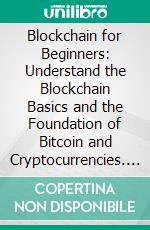 Blockchain for Beginners: Understand the Blockchain Basics and the Foundation of Bitcoin and Cryptocurrencies. E-book. Formato EPUB ebook di Kurt Dugan