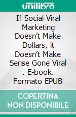 If  Social  Viral Marketing  Doesn’t Make Dollars,  it Doesn’t Make Sense  Gone Viral . E-book. Formato EPUB ebook di Dwayne Anderson
