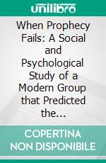 When Prophecy Fails: A Social and Psychological Study of a Modern Group that Predicted the Destruction of the World. E-book. Formato EPUB ebook di Leon Festinger