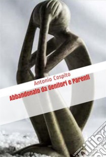 Abbandonato da Genitori e Parenti. E-book. Formato PDF ebook di Antonio Cospito