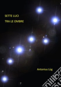 Sette Luci tra le ombre. E-book. Formato EPUB ebook di Antonius Lùg