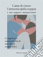 L'arte di vivere l'armonia nella coppia : I 7 segreti che devi assolutamente conoscere se vuoi essere artefice di una vita di coppia felice. E-book. Formato EPUB ebook